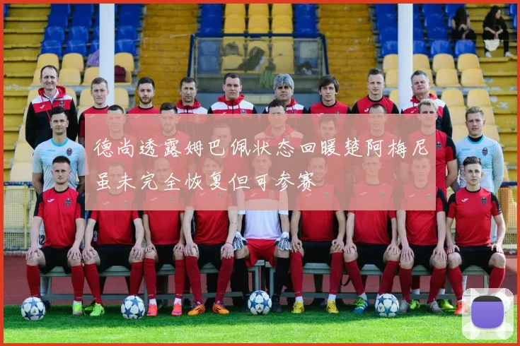 德尚透露姆巴佩状态回暖楚阿梅尼虽未完全恢复但可参赛