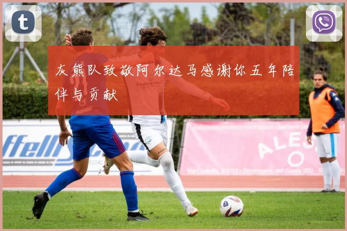 灰熊队致敬阿尔达马感谢你五年陪伴与贡献