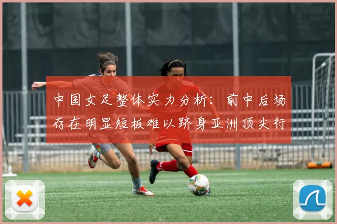 中国女足整体实力分析：前中后场存在明显短板难以跻身亚洲顶尖行列