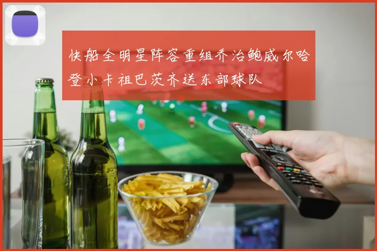 快船全明星阵容重组乔治鲍威尔哈登小卡祖巴茨齐送东部球队