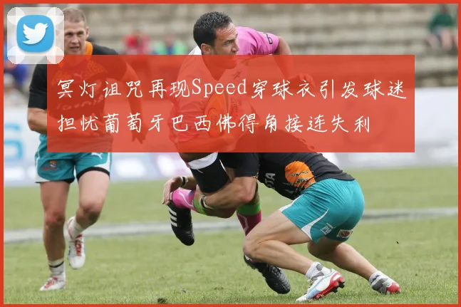 冥灯诅咒再现Speed穿球衣引发球迷担忧葡萄牙巴西佛得角接连失利