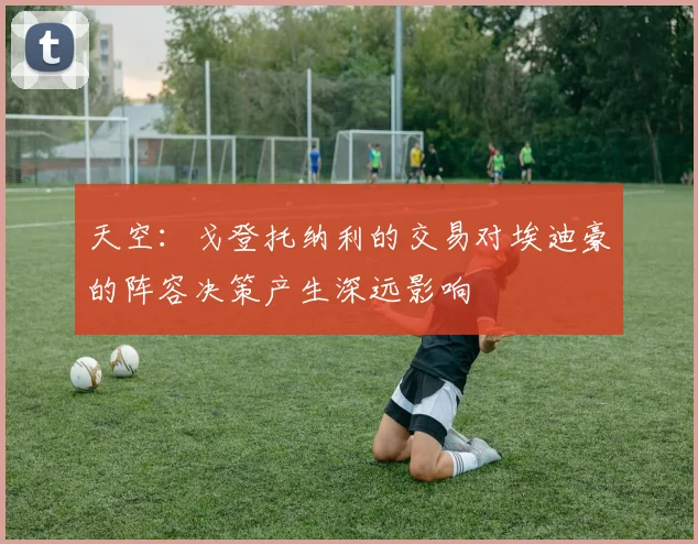 天空：戈登托纳利的交易对埃迪豪的阵容决策产生深远影响