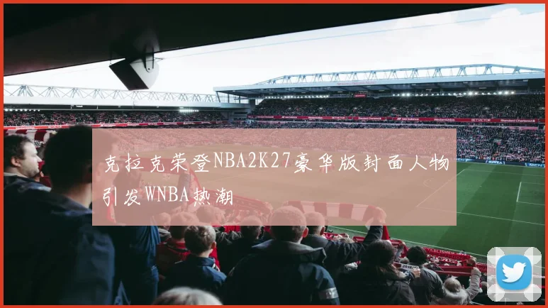 克拉克荣登NBA2K27豪华版封面人物引发WNBA热潮