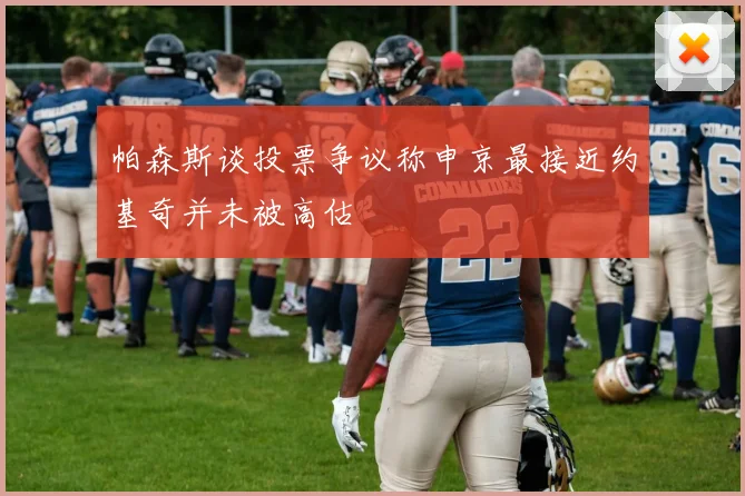 帕森斯谈投票争议称申京最接近约基奇并未被高估