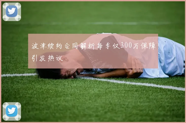 波津续约合同解析每季仅300万保障引发热议