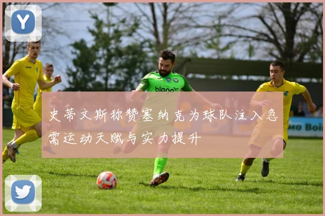 史蒂文斯称赞塞纳克为球队注入急需运动天赋与实力提升