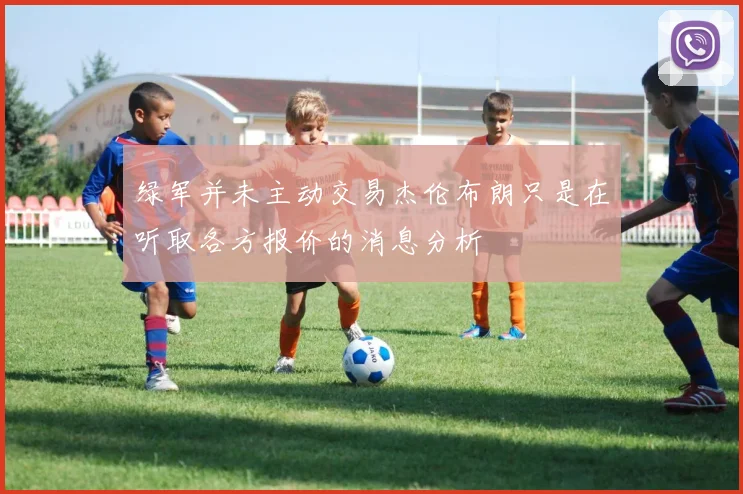 绿军并未主动交易杰伦布朗只是在听取各方报价的消息分析