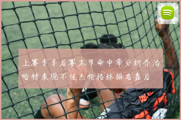 上赛季季后赛末节命中率分析乔治哈特表现不佳杰伦格林排名靠后