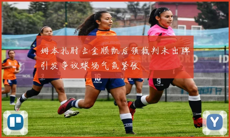 姆本扎肘击金顺凯后颈裁判未出牌引发争议球场气氛紧张