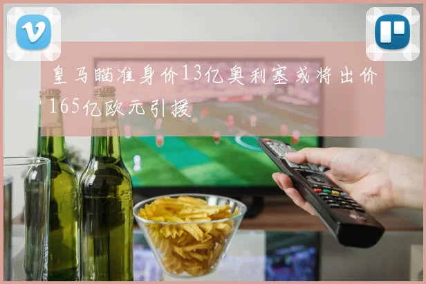 皇马瞄准身价13亿奥利塞或将出价165亿欧元引援