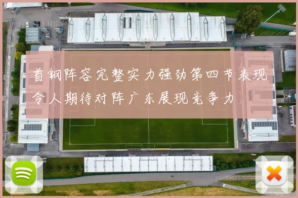 首钢阵容完整实力强劲第四节表现令人期待对阵广东展现竞争力