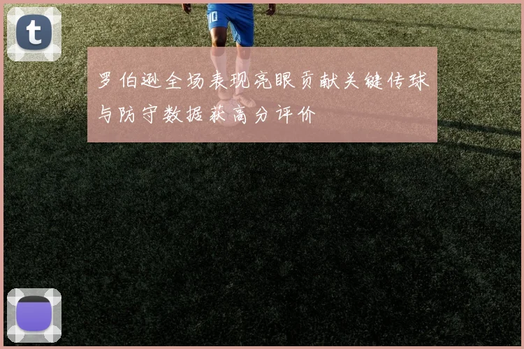 罗伯逊全场表现亮眼贡献关键传球与防守数据获高分评价