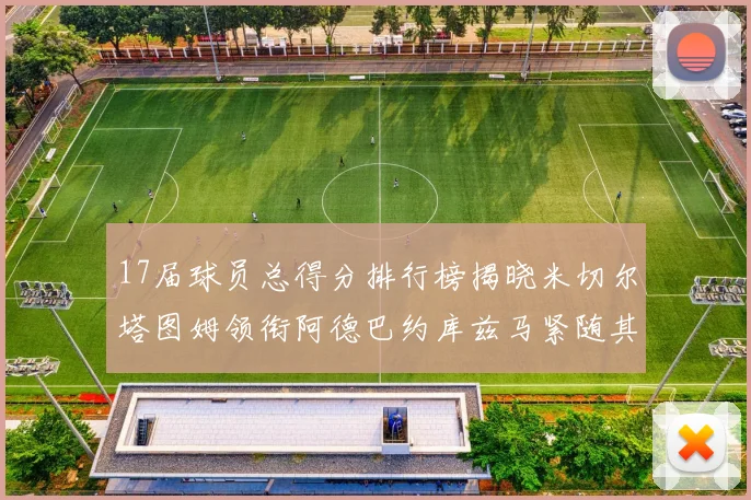 17届球员总得分排行榜揭晓米切尔塔图姆领衔阿德巴约库兹马紧随其后