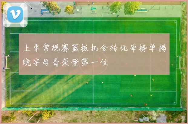 上季常规赛篮板机会转化率榜单揭晓字母哥荣登第一位