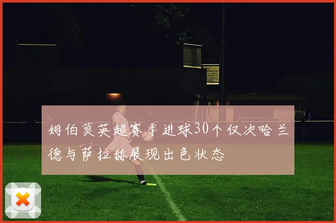 姆伯莫英超赛季进球30个仅次哈兰德与萨拉赫展现出色状态