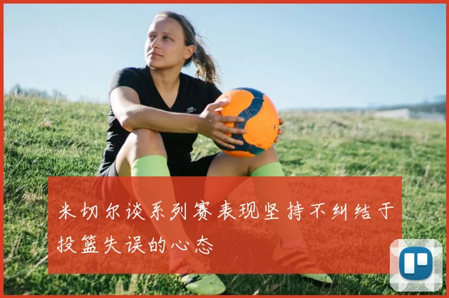 米切尔谈系列赛表现坚持不纠结于投篮失误的心态