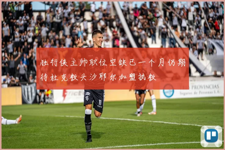 独行侠主帅职位空缺已一个月仍期待杜克教头沙耶尔加盟执教