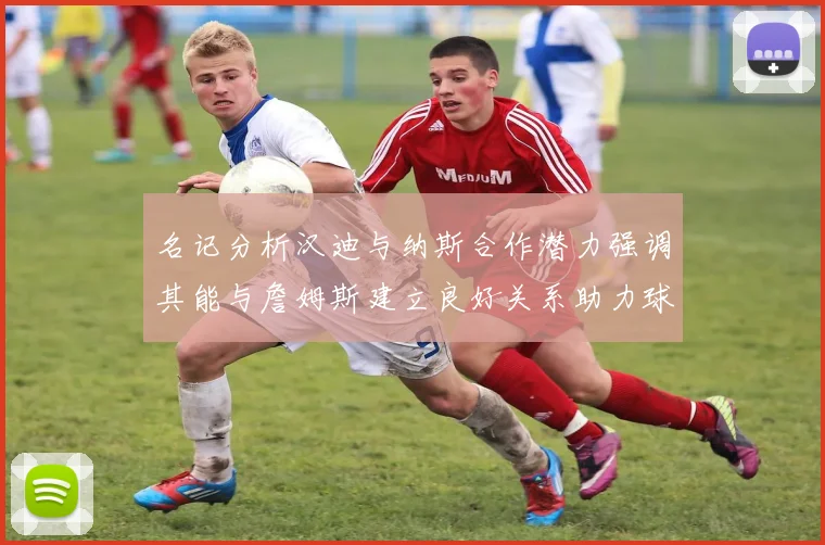 名记分析汉迪与纳斯合作潜力强调其能与詹姆斯建立良好关系助力球队发展