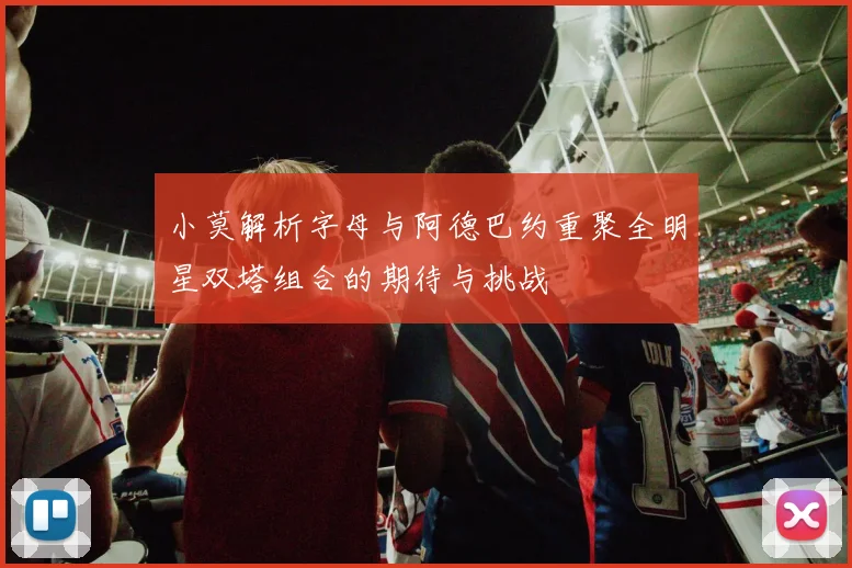 小莫解析字母与阿德巴约重聚全明星双塔组合的期待与挑战