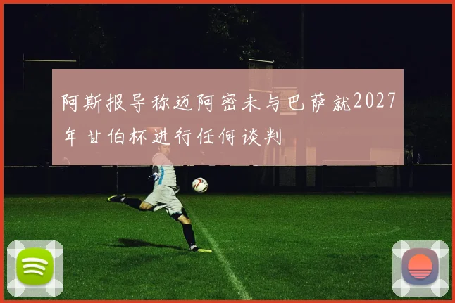 阿斯报导称迈阿密未与巴萨就2027年甘伯杯进行任何谈判