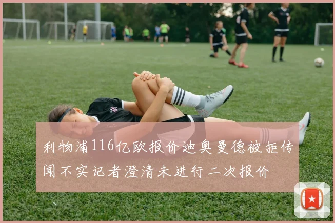 利物浦116亿欧报价迪奥曼德被拒传闻不实记者澄清未进行二次报价