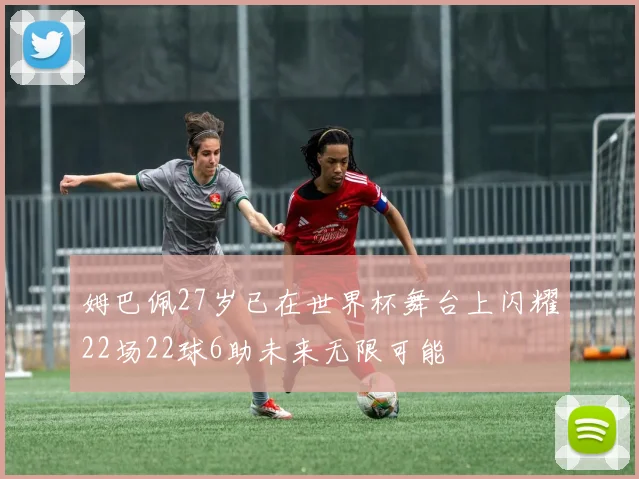 姆巴佩27岁已在世界杯舞台上闪耀22场22球6助未来无限可能