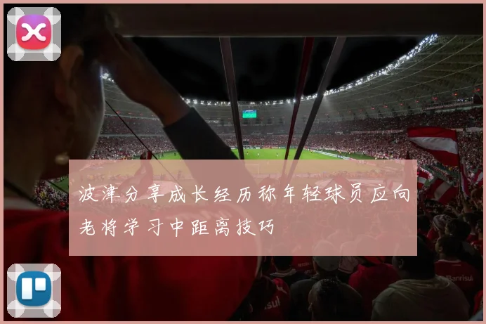 波津分享成长经历称年轻球员应向老将学习中距离技巧