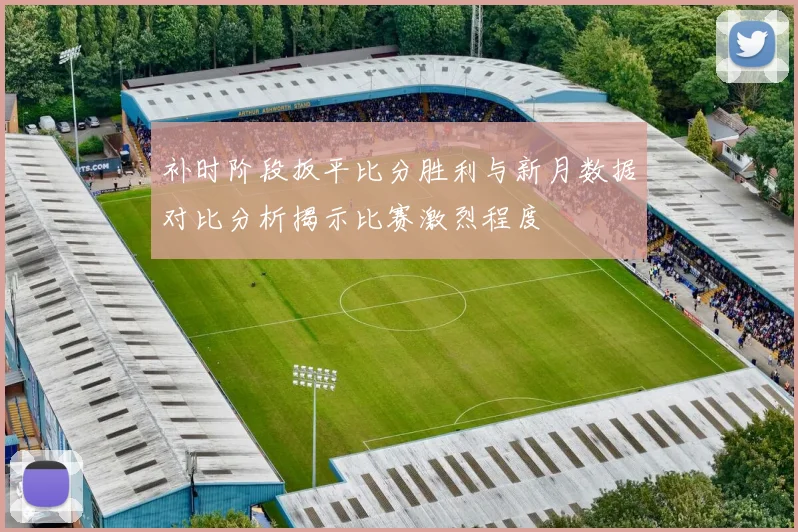 补时阶段扳平比分胜利与新月数据对比分析揭示比赛激烈程度