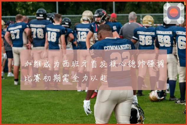 加维成为西班牙首发核心德帅强调比赛初期需全力以赴