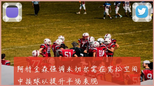 阿特金森强调米切尔需在宽松空间中接球以提升半场表现