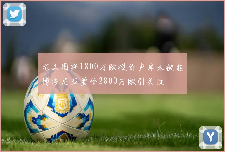 尤文图斯1800万欧报价卢库米被拒博洛尼亚要价2800万欧引关注