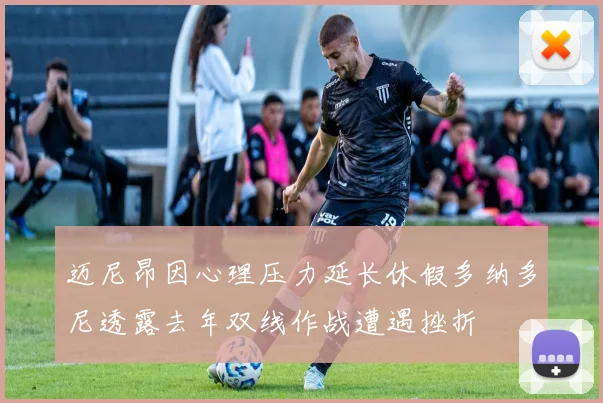 迈尼昂因心理压力延长休假多纳多尼透露去年双线作战遭遇挫折