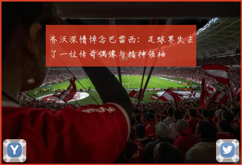 齐沃深情悼念巴雷西：足球界失去了一位传奇偶像与精神领袖