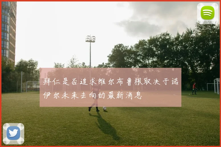 拜仁是否追求维尔布鲁根取决于诺伊尔未来去向的最新消息