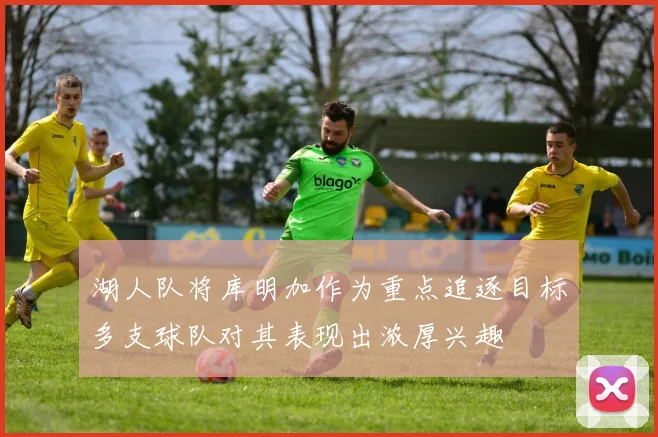 湖人队将库明加作为重点追逐目标多支球队对其表现出浓厚兴趣
