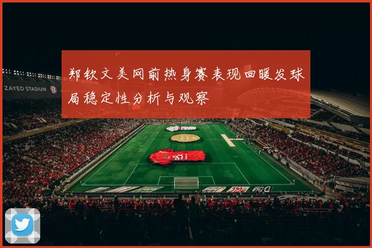郑钦文美网前热身赛表现回暖发球局稳定性分析与观察