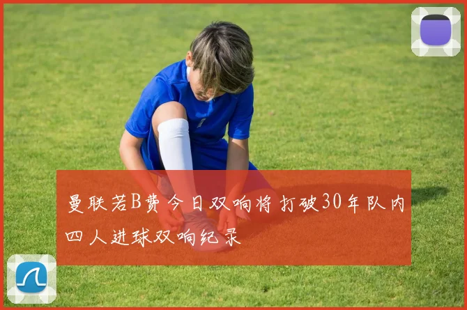 曼联若B费今日双响将打破30年队内四人进球双响纪录