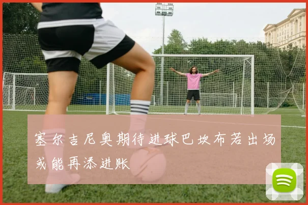 塞尔吉尼奥期待进球巴坎布若出场或能再添进账