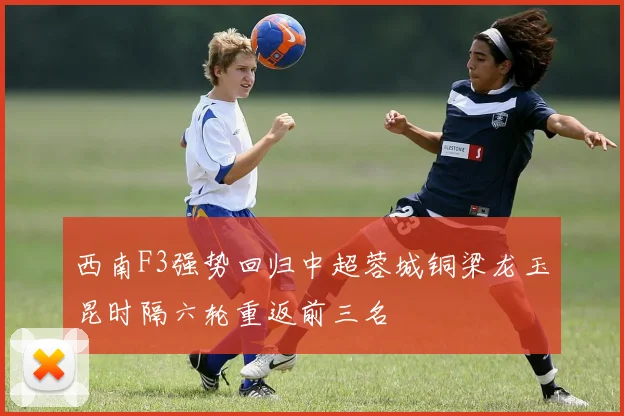 西南F3强势回归中超蓉城铜梁龙玉昆时隔六轮重返前三名